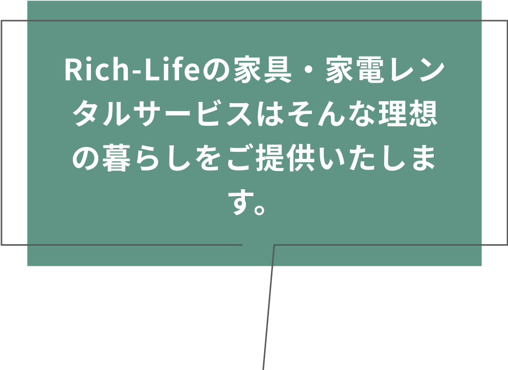 Rich-Lifeの家具・家電レンタルサービスはそんな理想の暮らしをご提供いたします。